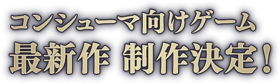 コンシューマ向けゲーム最新作 制作決定！